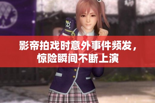 影帝拍戏时意外事件频发，惊险瞬间不断上演