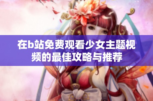 在b站免费观看少女主题视频的最佳攻略与推荐