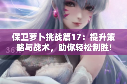 保卫萝卜挑战篇17：提升策略与战术，助你轻松制胜!