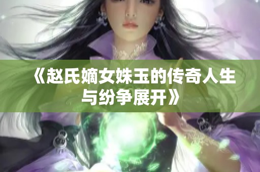 《赵氏嫡女姝玉的传奇人生与纷争展开》