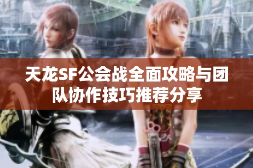 天龙SF公会战全面攻略与团队协作技巧推荐分享