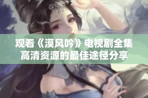 观看《漠风吟》电视剧全集高清资源的最佳途径分享