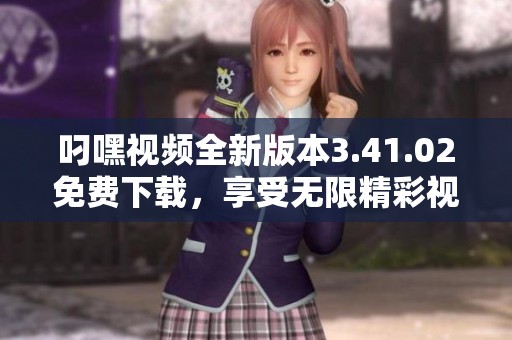 叼嘿视频全新版本3.41.02免费下载，享受无限精彩视频体验