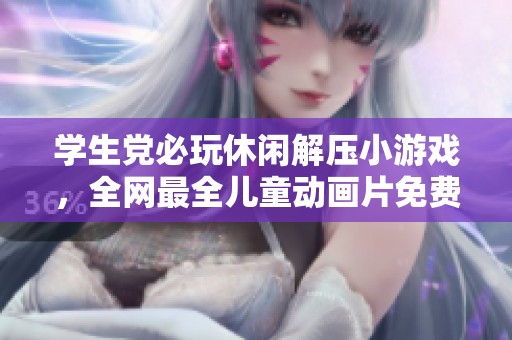 学生党必玩休闲解压小游戏，全网最全儿童动画片免费播放大全