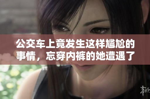 公交车上竟发生这样尴尬的事情，忘穿内裤的她遭遇了什么