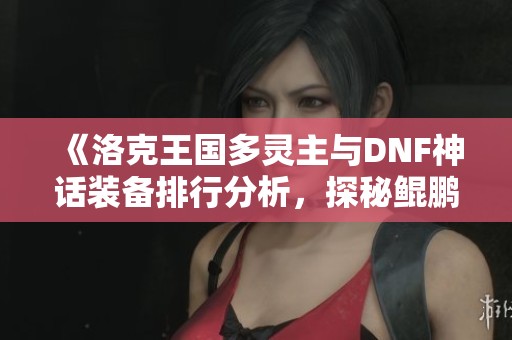 《洛克王国多灵主与DNF神话装备排行分析，探秘鲲鹏与崩坏三盛夏活动》