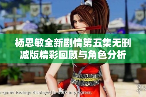 杨思敏全新剧情第五集无删减版精彩回顾与角色分析