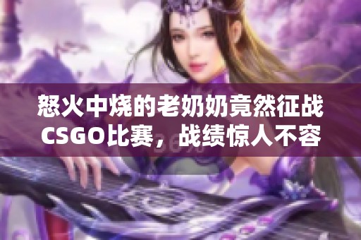 怒火中烧的老奶奶竟然征战CSGO比赛，战绩惊人不容小觑