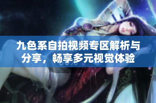 九色系自拍视频专区解析与分享，畅享多元视觉体验