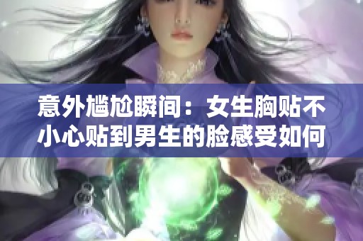 意外尴尬瞬间：女生胸贴不小心贴到男生的脸感受如何