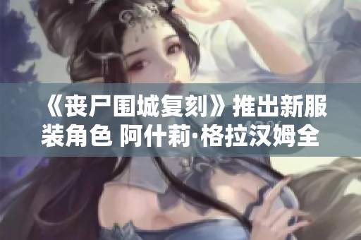 《丧尸围城复刻》推出新服装角色 阿什莉·格拉汉姆全新上线