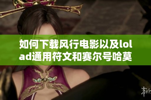 如何下载风行电影以及lolad通用符文和赛尔号哈莫的最佳方法解析