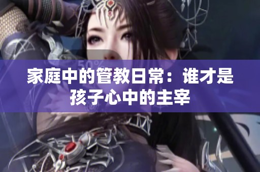 家庭中的管教日常：谁才是孩子心中的主宰