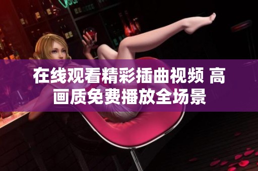 在线观看精彩插曲视频 高画质免费播放全场景