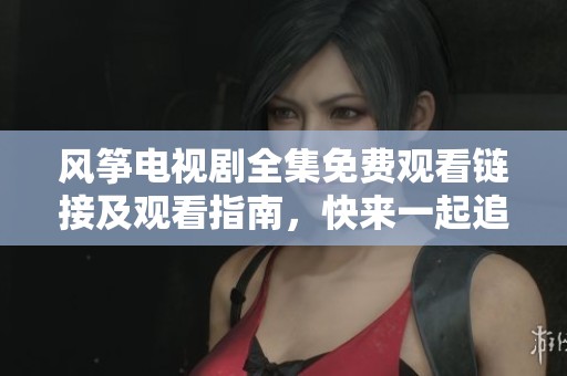 风筝电视剧全集免费观看链接及观看指南，快来一起追剧吧