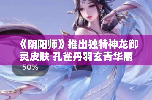 《阴阳师》推出独特神龙御灵皮肤 孔雀丹羽玄青华丽绽放