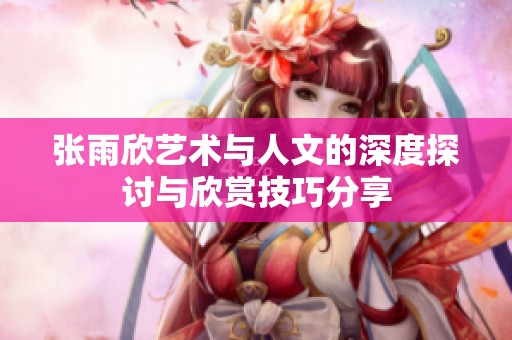 张雨欣艺术与人文的深度探讨与欣赏技巧分享