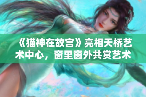 《猫神在故宫》亮相天桥艺术中心，窗里窗外共赏艺术之美