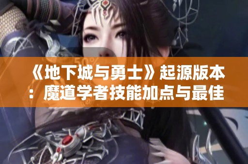 《地下城与勇士》起源版本：魔道学者技能加点与最佳装备组合详解