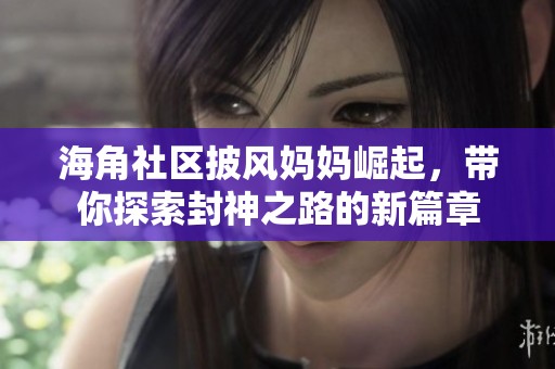 海角社区披风妈妈崛起，带你探索封神之路的新篇章