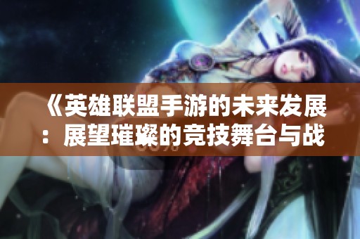 《英雄联盟手游的未来发展：展望璀璨的竞技舞台与战斗体验》
