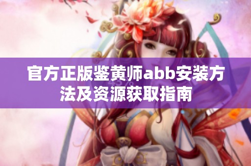 官方正版鉴黄师abb安装方法及资源获取指南