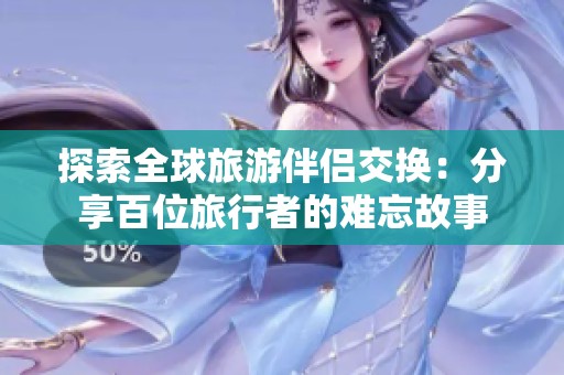 探索全球旅游伴侣交换：分享百位旅行者的难忘故事