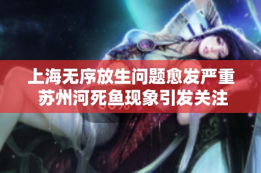上海无序放生问题愈发严重 苏州河死鱼现象引发关注