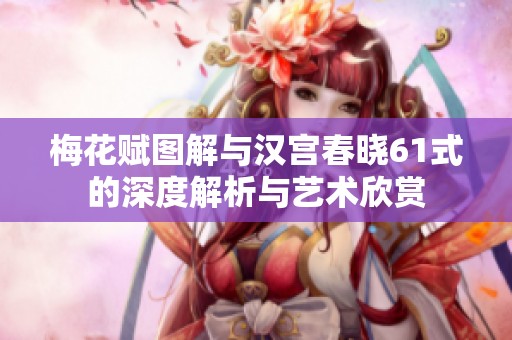 梅花赋图解与汉宫春晓61式的深度解析与艺术欣赏
