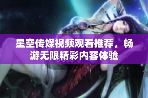 星空传媒视频观看推荐，畅游无限精彩内容体验