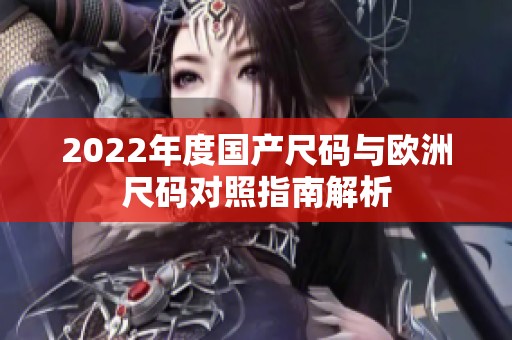 2022年度国产尺码与欧洲尺码对照指南解析