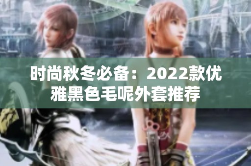 时尚秋冬必备：2022款优雅黑色毛呢外套推荐