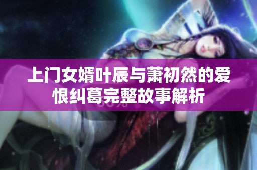 上门女婿叶辰与萧初然的爱恨纠葛完整故事解析