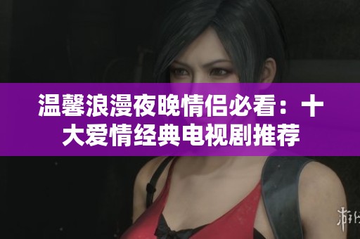 温馨浪漫夜晚情侣必看：十大爱情经典电视剧推荐