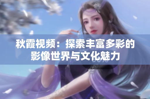 秋霞视频：探索丰富多彩的影像世界与文化魅力