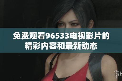 免费观看96533电视影片的精彩内容和最新动态
