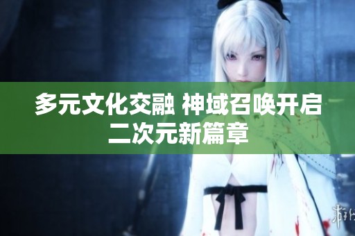 多元文化交融 神域召唤开启二次元新篇章