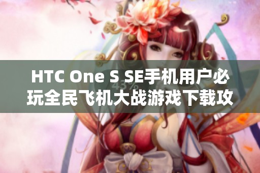 HTC One S SE手机用户必玩全民飞机大战游戏下载攻略