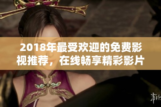 2018年最受欢迎的免费影视推荐，在线畅享精彩影片