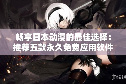 畅享日本动漫的最佳选择：推荐五款永久免费应用软件