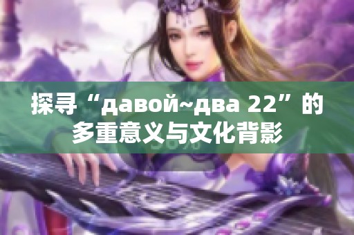 探寻“давой~два 22”的多重意义与文化背影