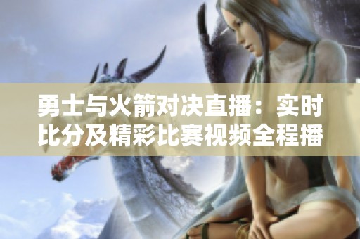 勇士与火箭对决直播：实时比分及精彩比赛视频全程播报