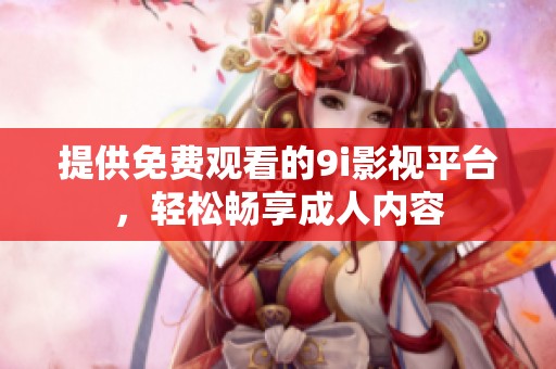 提供免费观看的9i影视平台，轻松畅享成人内容