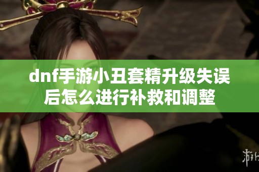 dnf手游小丑套精升级失误后怎么进行补救和调整