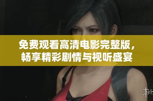免费观看高清电影完整版，畅享精彩剧情与视听盛宴