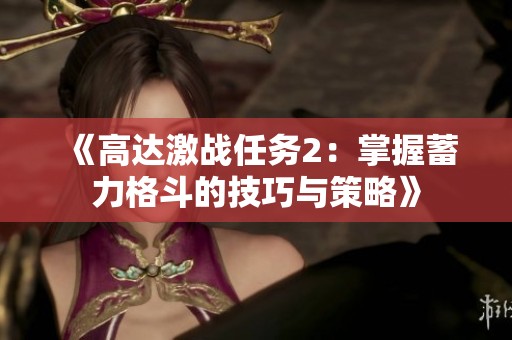 《高达激战任务2：掌握蓄力格斗的技巧与策略》