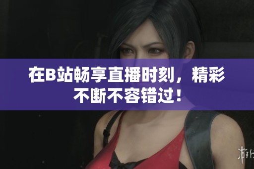 在B站畅享直播时刻，精彩不断不容错过！