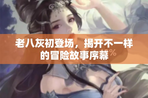 老八灰初登场，揭开不一样的冒险故事序幕