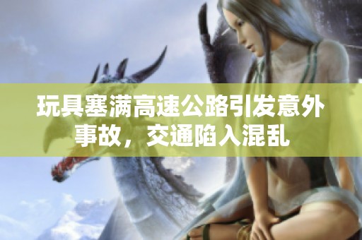 玩具塞满高速公路引发意外事故，交通陷入混乱