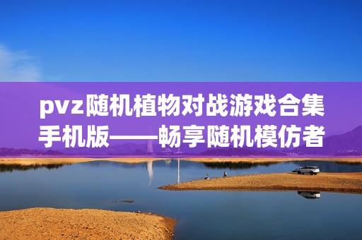 pvz随机植物对战游戏合集手机版——畅享随机模仿者体验